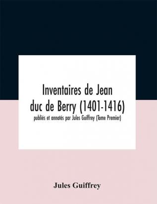 Inventaires De Jean Duc De Berry (1401-1416) Publiés Et Annotés Par Jules Guiffrey (Tome Premier)