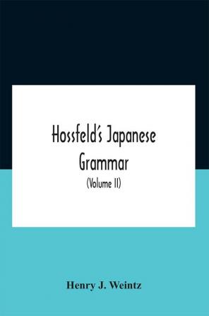 Hossfeld'S Japanese Grammar Comprising A Manual Of The Spoken Language In The Roman Character Together With Dialogues On Several Subjects And Two Vocabularies Of Useful Words; And Appendix (Volume Ii)