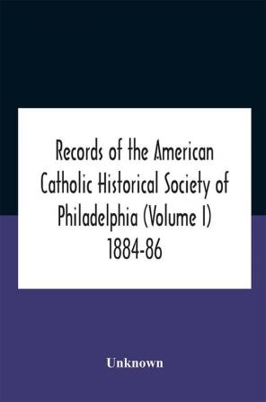 Records Of The American Catholic Historical Society Of Philadelphia (Volume I) 1884-86