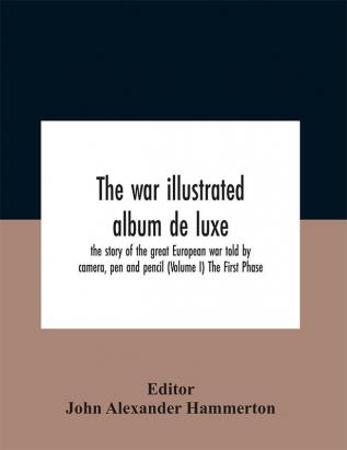 The War Illustrated Album De Luxe; The Story Of The Great European War Told By Camera Pen And Pencil (Volume I) The First Phase