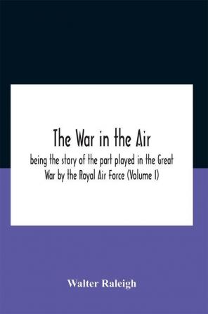 The War In The Air; Being The Story Of The Part Played In The Great War By The Royal Air Force (Volume I)