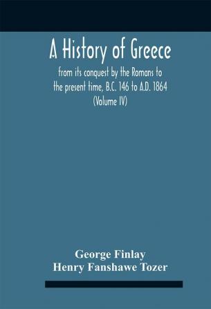 A History Of Greece From Its Conquest By The Romans To The Present Time B.C. 146 To A.D. 1864 (Volume Iv)