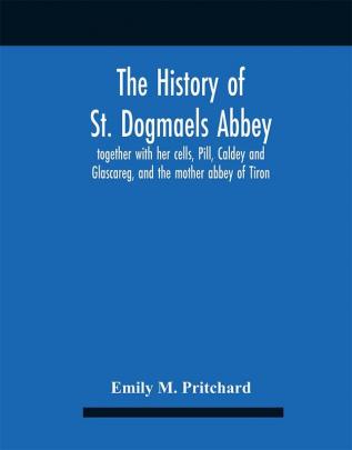 The History Of St. Dogmaels Abbey Together With Her Cells Pill Caldey And Glascareg And The Mother Abbey Of Tiron