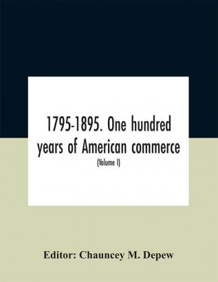 1795-1895. One hundred years of American commerce; Consisting of one hundred original articles on commercial topics describing the practical development of the various branches of trade in the United States Within the past Century and showing the pre