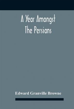 A Year Amongst The Persians; Impressions As To The Life Character And Thought Of The People Of Persia Received During Twelve Month'S Residence In That Country In The Years 1887-8