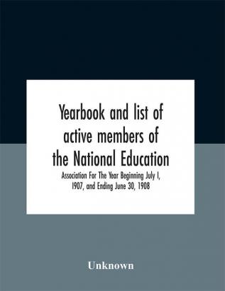 Yearbook And List Of Active Members Of The National Education Association For The Year Beginning July I I907 And Ending June 30 1908