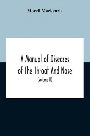 A Manual Of Diseases Of The Throat And Nose Including The Pharynx Larynx Trachea Oesophagus Nose And Naso-Pharynx (Volume Ii) Diseases Of The Esophagus Nose And Naso-Pharynx