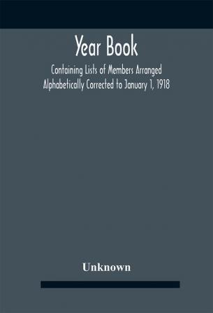 Year Book; Containing Lists Of Members Arranged Alphabetically Corrected To January 1 1918