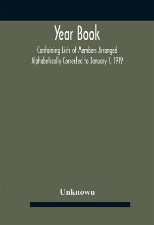 Year Book; Containing Lists Of Members Arranged Alphabetically Corrected To January 1 1919