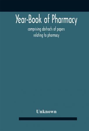 Year-Book Of Pharmacy Comprising Abstracts Of Papers Relating To Pharmacy Materia Medica And Chemistry Contributed To British And Foreign Journals With Transactions Of The British Pharmaceutical Conference At The Fourteenth Annual Meeting Held In P