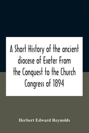 A Short History Of The Ancient Diocese Of Exeter From The Conquest To The Church Congress Of 1894