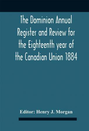 The Dominion Annual Register And Review For The Eighteenth Year Of The Canadian Union 1884