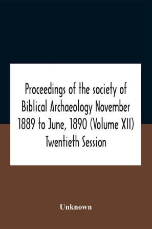 Proceedings Of The Society Of Biblical Archaeology November 1889 To June 1890 (Volume Xii) Twentieth Session