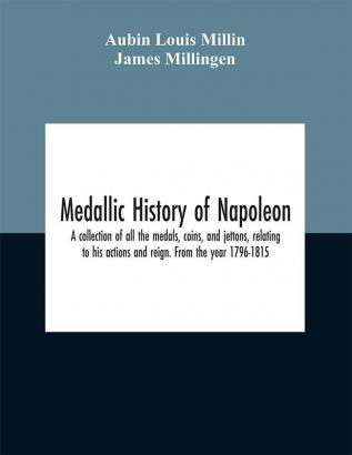 Medallic history of Napoleon. A collection of all the medals coins and jettons relating to his actions and reign. From the year 1796-1815