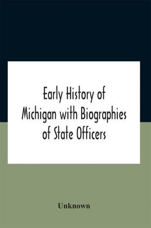 Early History Of Michigan With Biographies Of State Officers. Members Of Congress Judges And Legislators.