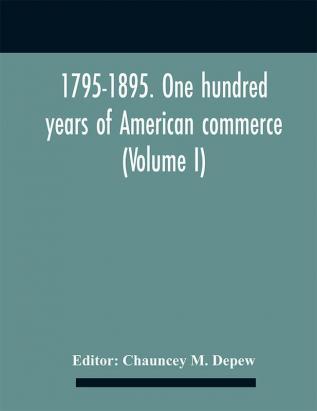 1795-1895. One hundred years of American commerce; Consisting of one hundred original articles on commercial topics describing the practical development of the various branches of trade in the United States Within the past Century and showing the pre