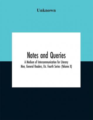 Notes and queries; A Medium of Intercommunication for Literary Men General Readers Etc. Fourth Series- (Volume X)