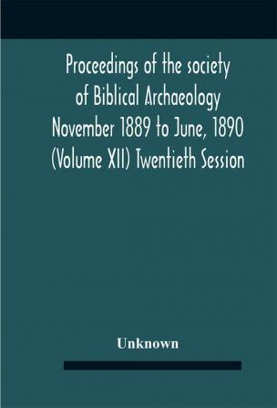 Proceedings of the society of Biblical Archaeology November 1889 to June 1890 (Volume XII)