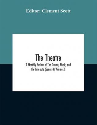 The Theatre; A Monthly Review of The Drama Music and the Fine Arts (Series 4) Volume XI