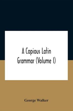 A Copious Latin Grammar (Volume I) Translated From The German With Alterations Notes And Additions (Volume I)