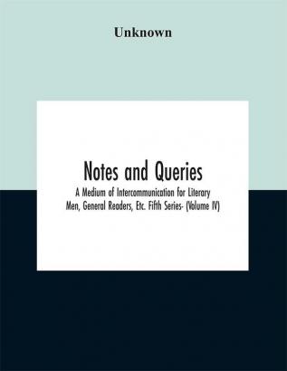 Notes and queries; A Medium of Intercommunication for Literary Men General Readers Etc. Fifth Series- (Volume IV)