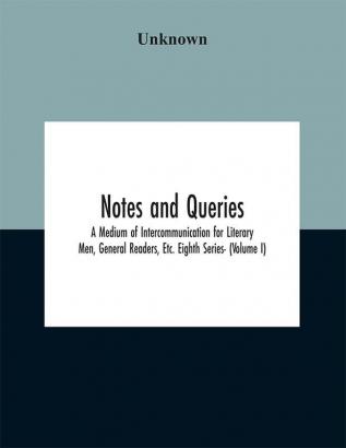 Notes and queries; A Medium of Intercommunication for Literary Men General Readers Etc. Eighth Series- (Volume I)