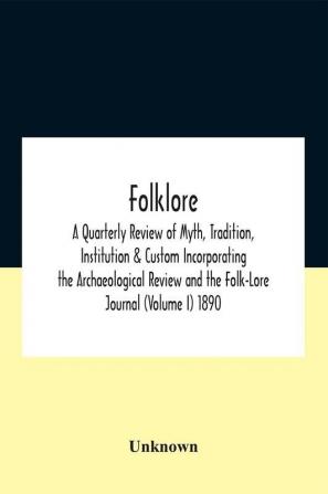 Folklore; A Quarterly Review Of Myth Tradition Institution & Custom Incorporating The Archaeological Review And The Folk-Lore Journal (Volume I) 1890