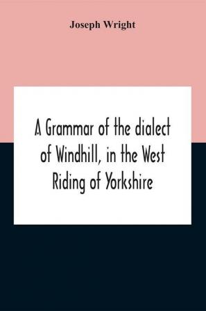 A Grammar Of The Dialect Of Windhill In The West Riding Of Yorkshire