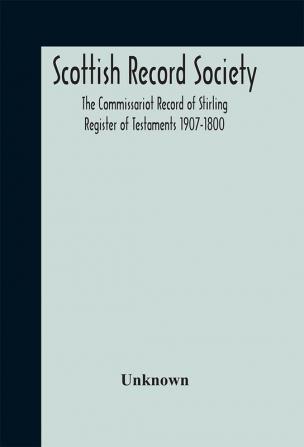 Scottish Record Society; The Commissariot Record of Stirling Register of Testaments 1907-1800