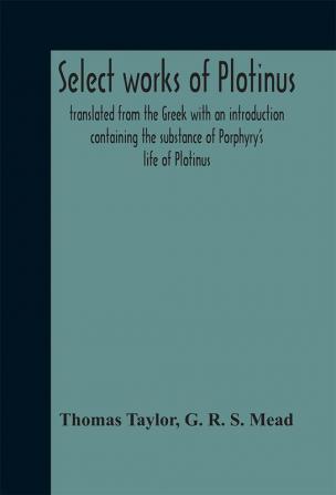 Select works of Plotinus; translated from the Greek with an introduction containing the substance of Porphyry's life of Plotinus