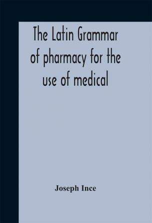 The Latin grammar of pharmacy for the use of medical and pharmaceutical students including the reading of Latin prescriptions Latin-English and English-Latin reference vocabularies and prosody