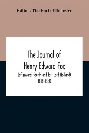 The Journal Of Henry Edward Fox (Afterwards Fourth And Last Lord Holland) 1818-1830