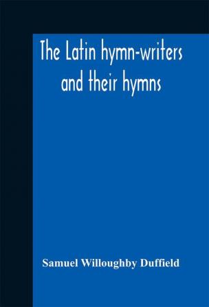 The Latin hymn-writers and their hymns