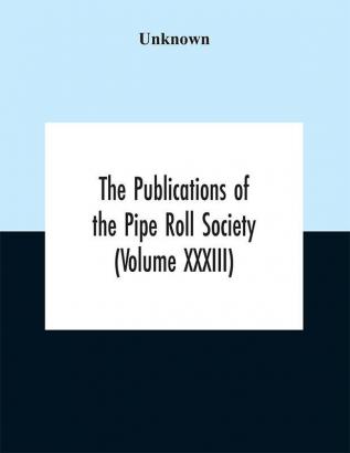 The Publications of the Pipe Roll Society (Volume XXXIII)