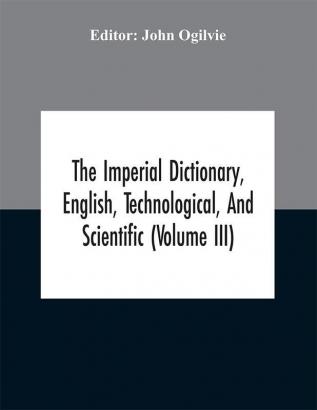 The imperial dictionary English technological and scientific (Volume III)