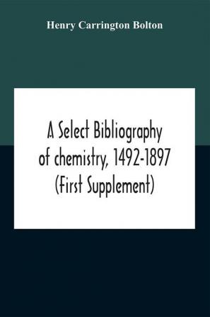 A Select Bibliography Of Chemistry 1492-1897 (First Supplement)