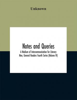 Notes and queries; A Medium of Intercommunication for Literary Men General Readers Fourth Series (Volume IV)