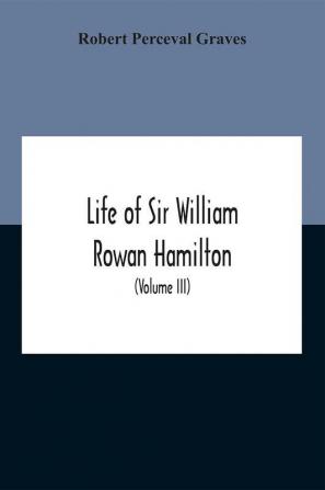 Life Of Sir William Rowan Hamilton Andrews Professor Of Astronomy In The University Of Dublin And Royal Astronomer Of Ireland Etc Including Selections From His Poems Correspondence And Miscellaneous Writings (Volume Iii)