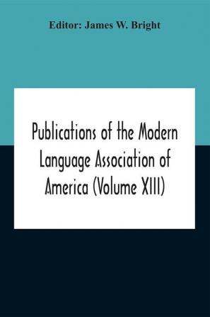 Publications Of The Modern Language Association Of America (Volume Xiii)