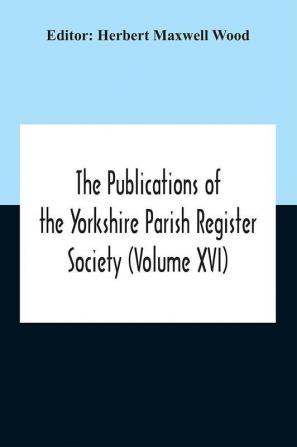 The Publications Of The Yorkshire Parish Register Society (Volume Xvi)