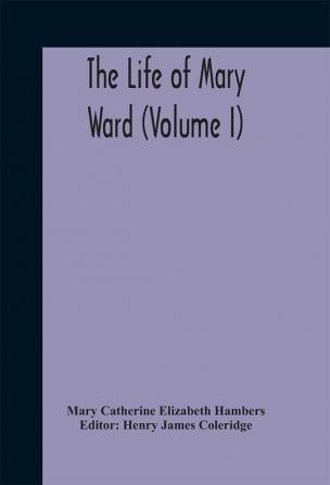 The life of Mary Ward (Volume I)