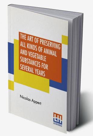 The Art Of Preserving All Kinds Of Animal And Vegetable Substances For Several Years