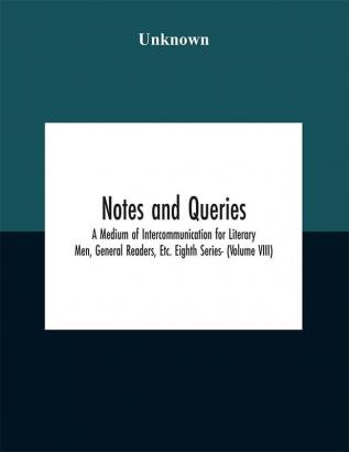 Notes and queries; A Medium of Intercommunication for Literary Men General Readers Etc. Eighth Series- (Volume VIII)