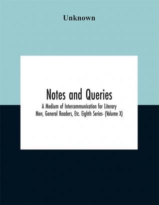 Notes and queries; A Medium of Intercommunication for Literary Men General Readers Etc. Eighth Series- (Volume X)