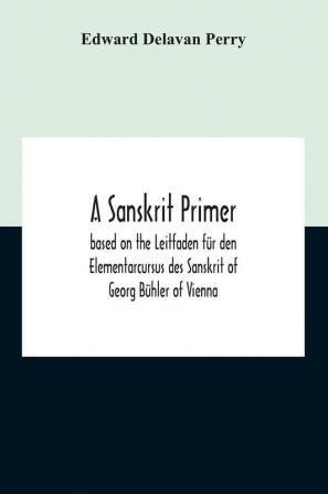 A Sanskrit Primer; Based On The Leitfaden Fur Den Elementarcursus Des Sanskrit Of Georg Buhler Of Vienna