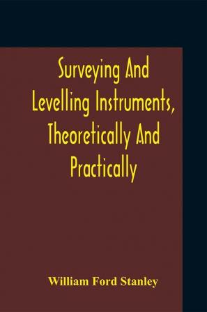 Surveying And Levelling Instruments Theoretically And Practically Described For Construction Qualities Selection Preservation Adjustments And Uses With Other Apparatus And Appliances Used By Civil Engineers And Surveyors