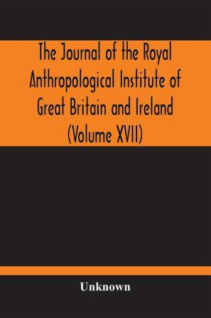 The Journal Of The Royal Anthropological Institute Of Great Britain And Ireland (Volume XVII)