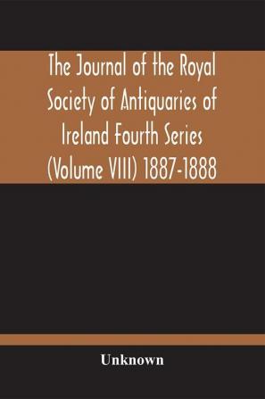 The Journal Of The Royal Society Of Antiquaries Of Ireland Fourth Series (Volume Viii) 1887-1888