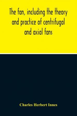 The Fan Including The Theory And Practice Of Centrifugal And Axial Fans