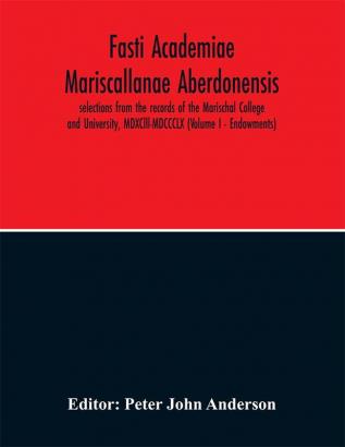 Fasti Academiae Mariscallanae Aberdonensis : selections from the records of the Marischal College and University MDXClll-MDCCCLX (Volume I)